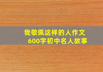 我敬佩这样的人作文600字初中名人故事