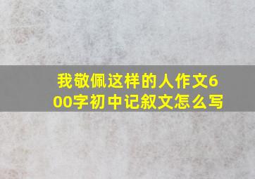 我敬佩这样的人作文600字初中记叙文怎么写