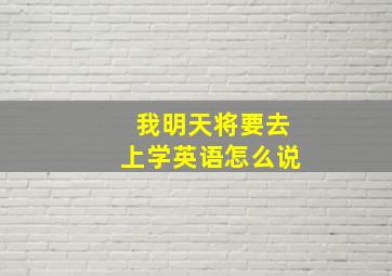 我明天将要去上学英语怎么说