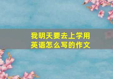 我明天要去上学用英语怎么写的作文