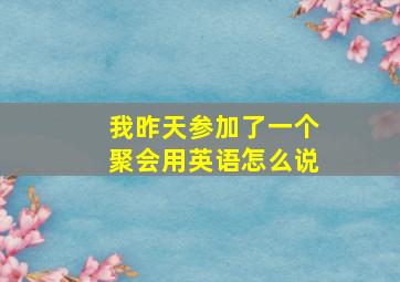 我昨天参加了一个聚会用英语怎么说