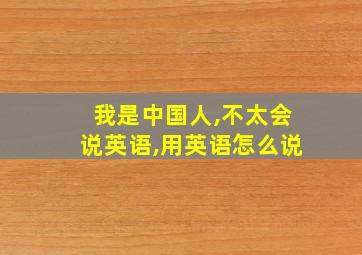 我是中国人,不太会说英语,用英语怎么说