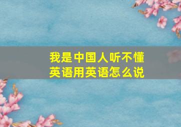 我是中国人听不懂英语用英语怎么说