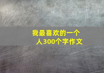 我最喜欢的一个人300个字作文