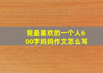 我最喜欢的一个人600字妈妈作文怎么写