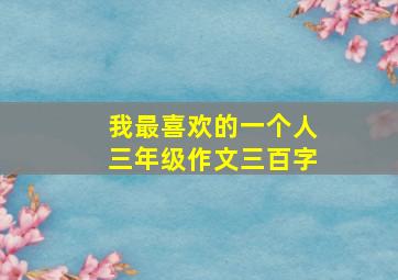 我最喜欢的一个人三年级作文三百字