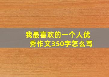 我最喜欢的一个人优秀作文350字怎么写