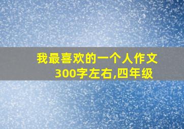 我最喜欢的一个人作文300字左右,四年级