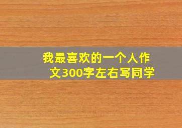 我最喜欢的一个人作文300字左右写同学