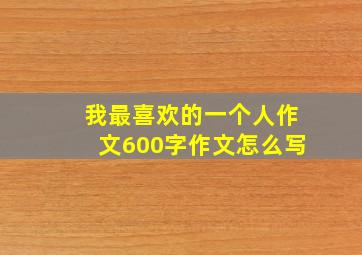 我最喜欢的一个人作文600字作文怎么写