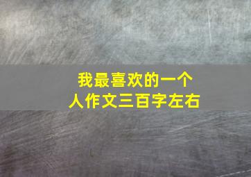 我最喜欢的一个人作文三百字左右