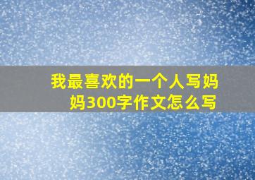 我最喜欢的一个人写妈妈300字作文怎么写