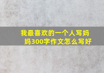 我最喜欢的一个人写妈妈300字作文怎么写好