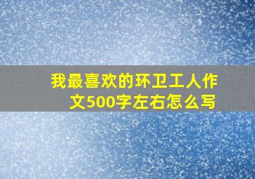 我最喜欢的环卫工人作文500字左右怎么写