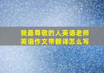 我最尊敬的人英语老师英语作文带翻译怎么写