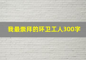 我最崇拜的环卫工人300字