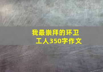 我最崇拜的环卫工人350字作文