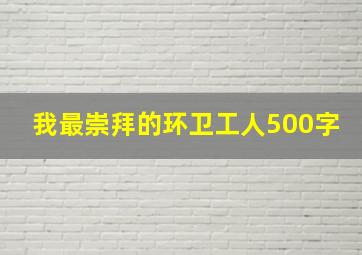 我最崇拜的环卫工人500字