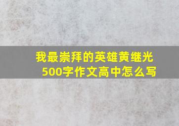 我最崇拜的英雄黄继光500字作文高中怎么写