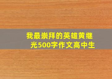 我最崇拜的英雄黄继光500字作文高中生