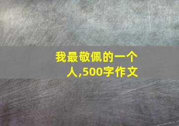 我最敬佩的一个人,500字作文