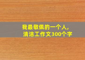 我最敬佩的一个人,清洁工作文300个字