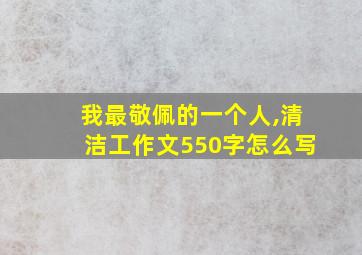 我最敬佩的一个人,清洁工作文550字怎么写