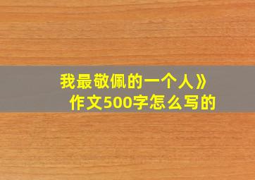 我最敬佩的一个人》作文500字怎么写的