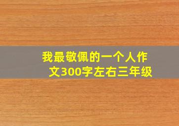 我最敬佩的一个人作文300字左右三年级