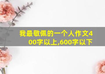 我最敬佩的一个人作文400字以上,600字以下