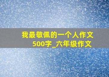 我最敬佩的一个人作文500字_六年级作文