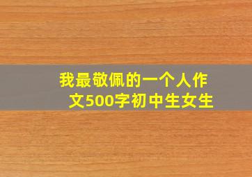 我最敬佩的一个人作文500字初中生女生