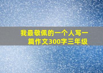 我最敬佩的一个人写一篇作文300字三年级