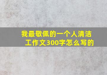 我最敬佩的一个人清洁工作文300字怎么写的