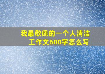 我最敬佩的一个人清洁工作文600字怎么写