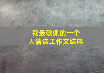 我最敬佩的一个人清洁工作文结尾