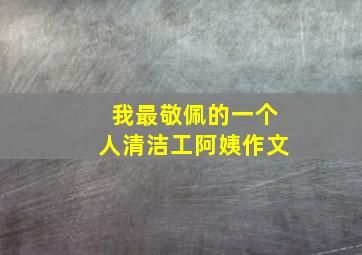 我最敬佩的一个人清洁工阿姨作文