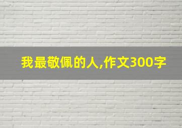 我最敬佩的人,作文300字