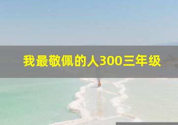 我最敬佩的人300三年级