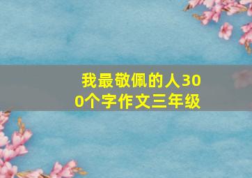 我最敬佩的人300个字作文三年级