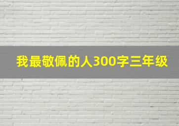 我最敬佩的人300字三年级