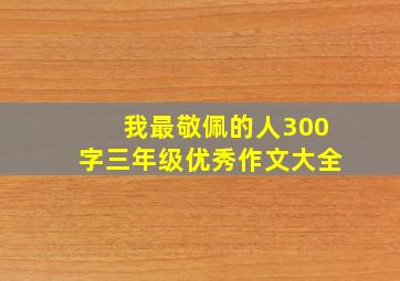 我最敬佩的人300字三年级优秀作文大全