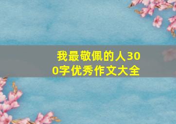 我最敬佩的人300字优秀作文大全