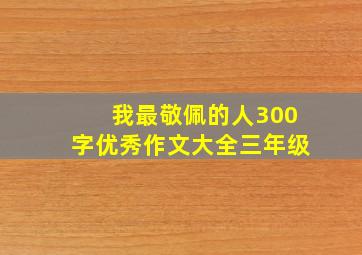 我最敬佩的人300字优秀作文大全三年级