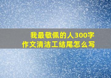 我最敬佩的人300字作文清洁工结尾怎么写