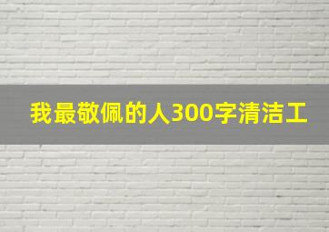 我最敬佩的人300字清洁工