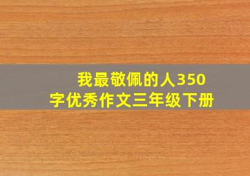 我最敬佩的人350字优秀作文三年级下册