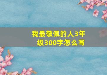 我最敬佩的人3年级300字怎么写