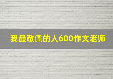 我最敬佩的人600作文老师