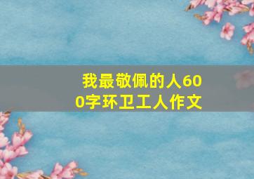 我最敬佩的人600字环卫工人作文